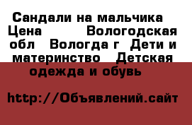 Сандали на мальчика › Цена ­ 200 - Вологодская обл., Вологда г. Дети и материнство » Детская одежда и обувь   